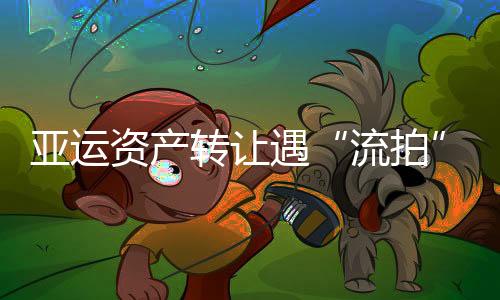 亞運資產轉讓遇“流拍” 出價均低于保留價