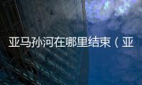 亞馬孫河在哪里結束（亞馬孫河在哪里）