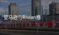亞馬遜與Rivian推首款定制純電動貨車