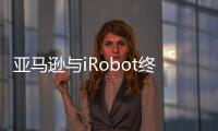 亞馬遜與iRobot終止收購協議
