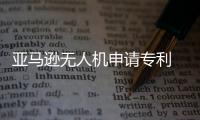 亞馬遜無人機(jī)申請專利 亞馬遜無人機(jī)的主要用途是什么
