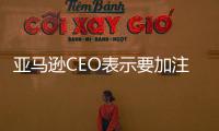 亞馬遜CEO表示要加注雜貨店業(yè)務(wù) 著力于實體商店領(lǐng)域
