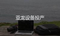 亞龍?jiān)O(shè)備投產(chǎn)