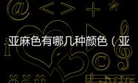 亞麻色有哪幾種顏色（亞麻色有哪幾種顏色）