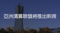 亞洲清算聯盟將推出新跨境金融結算系統