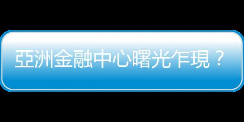 亞洲金融中心曙光乍現？ — 重振境外金融中心｜天下雜誌