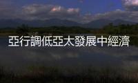 亞行調低亞太發展中經濟體增長預期　維持中國經濟增長預期