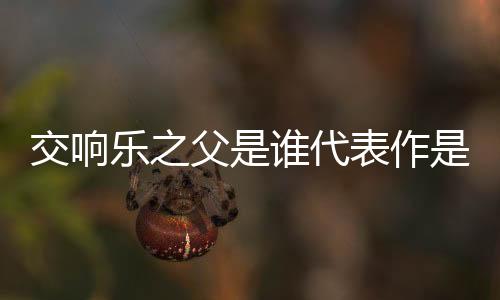 交響樂之父是誰代表作是什么（交響樂之父是誰）