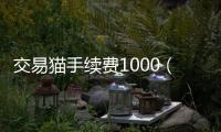 交易貓手續(xù)費1000（交易貓4000手續(xù)費多少）