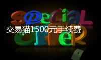 交易貓1500元手續費（交易貓4000手續費多少）