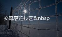 交流烹飪技藝 感受中式烹飪博大精深