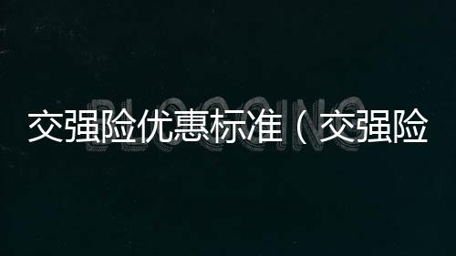 交強險優(yōu)惠標準（交強險優(yōu)惠）