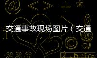 交通事故現場圖片（交通事故現場圖）
