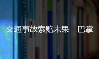 交通事故索賠未果一巴掌將他人耳膜打穿 原告成被告