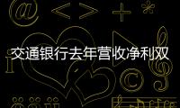 交通銀行去年營收凈利雙增 資產總額逾14萬億