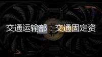 交通運輸部：交通固定資產(chǎn)投資連續(xù)五個月同比增速均超15%