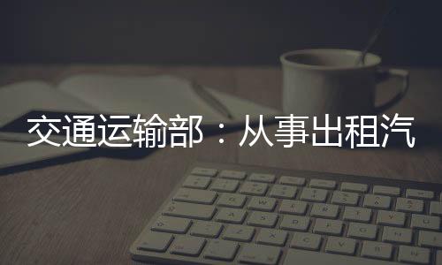 交通運輸部：從事出租汽車客運的自動駕駛汽車應配備安全員