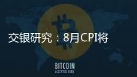 交銀研究：8月CPI將觸底回升