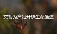 交警為產婦開辟生命通道 保證孕婦安全