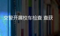 交警開展校車檢查 查獲一臺逾期未年檢校車