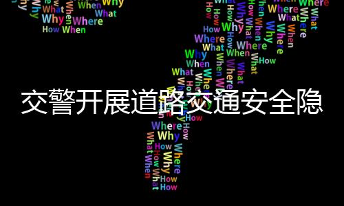 交警開展道路交通安全隱患 專項(xiàng)排查整治
