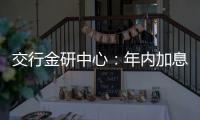 交行金研中心：年內(nèi)加息可能性很小
