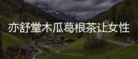 亦舒堂木瓜葛根茶讓女性重新挺起胸膛