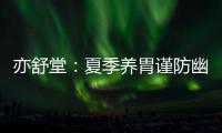 亦舒堂：夏季養(yǎng)胃謹防幽門螺旋桿菌