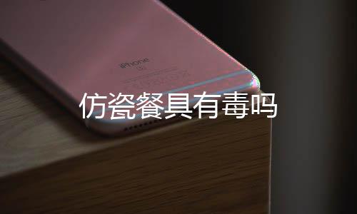 仿瓷餐具有毒嗎