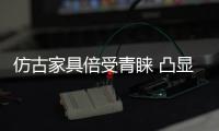 仿古家具倍受青睞 凸顯設(shè)計(jì)水平競爭