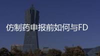 仿制藥申報前如何與FDA溝通？如何避免被拒收？