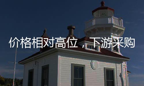 價格相對高位，下游采購謹慎！,產業數據