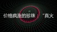 價格瘋漲的珍珠：“真火”還是“泡沫”？
