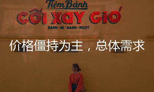 價格僵持為主，總體需求平穩！,行業資訊