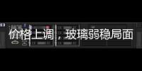 價格上調，玻璃弱穩局面開始扭轉,行業資訊