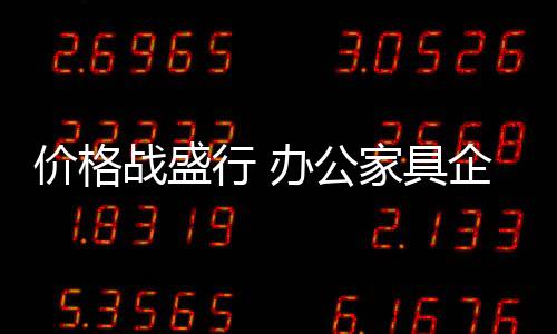價(jià)格戰(zhàn)盛行 辦公家具企業(yè)提升實(shí)力是關(guān)鍵