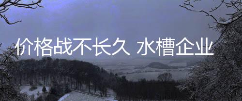 價格戰不長久 水槽企業要靠實力發展