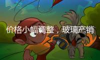 價格小幅調整，玻璃產銷基本平衡！,市場研究