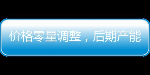 價格零星調整，后期產能增加！,市場研究