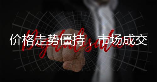 價格走勢僵持，市場成交一般！,市場研究