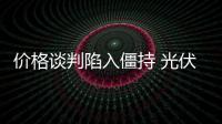 價格談判陷入僵持 光伏產(chǎn)業(yè)“雙反”前景堪憂