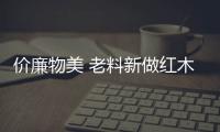 價廉物美 老料新做紅木家具未來增值潛力大