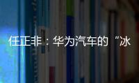 任正非：華為汽車的“冰山效應”
