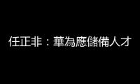 任正非：華為應(yīng)儲(chǔ)備人才而非美元，提議建立高階人才儲(chǔ)備庫