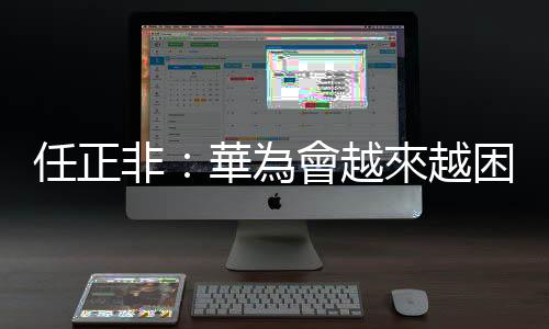 任正非：華為會越來越困難，但也會越來越興盛