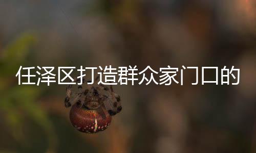 任澤區打造群眾家門口的“幸福驛站”