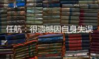 任航：很遺憾因自身失誤輸?shù)舯荣?球隊需總結(jié)再戰(zhàn)