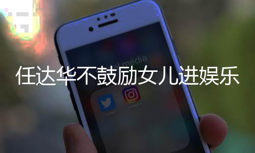 任達華不鼓勵女兒進娛樂圈 望其能多時間陪伴家人