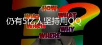 仍有5億人堅持用QQ 為什么有微信了還有人用qq？