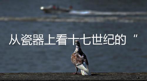 從瓷器上看十七世紀的“浮生百態”